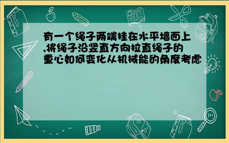 有一个绳子两端挂在水平墙面上,将绳子沿竖直方向拉直绳子的重心如何变化从机械能的角度考虑