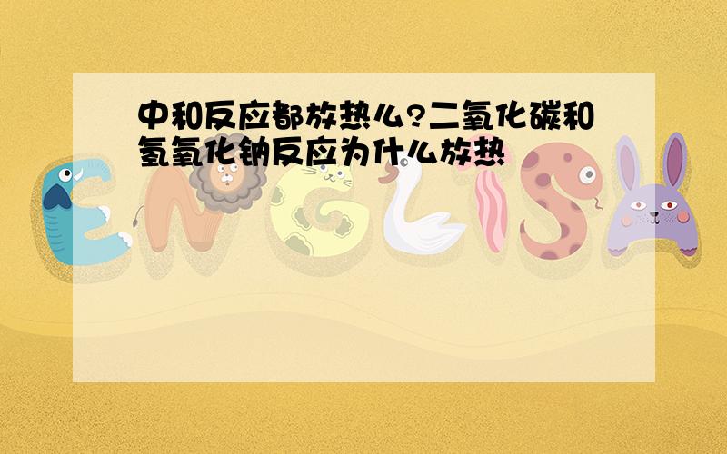 中和反应都放热么?二氧化碳和氢氧化钠反应为什么放热