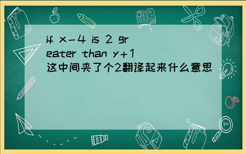 if x－4 is 2 greater than y＋1这中间夹了个2翻译起来什么意思