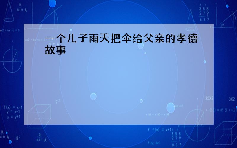 一个儿子雨天把伞给父亲的孝德故事