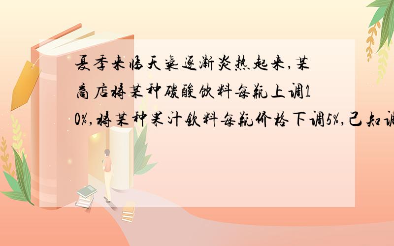 夏季来临天气逐渐炎热起来,某商店将某种碳酸饮料每瓶上调10%,将某种果汁钦料每瓶价格下调5%,己知调价前买这两种饮料谷一