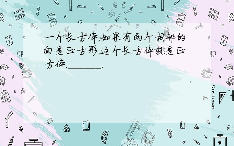 一个长方体，如果有两个相邻的面是正方形，这个长方体就是正方体．______．