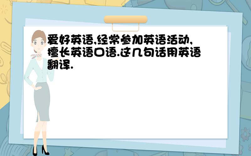 爱好英语,经常参加英语活动,擅长英语口语.这几句话用英语翻译.