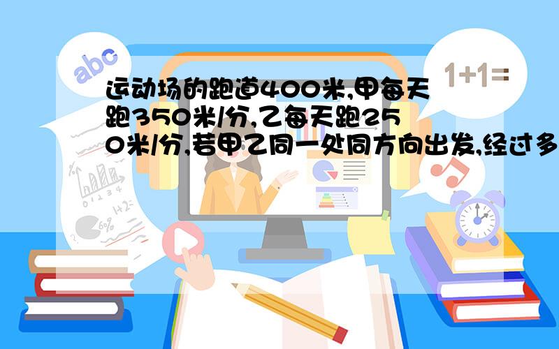 运动场的跑道400米,甲每天跑350米/分,乙每天跑250米/分,若甲乙同一处同方向出发,经过多少时间首次相遇