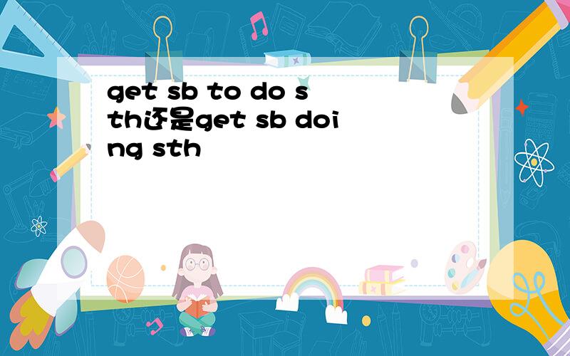 get sb to do sth还是get sb doing sth