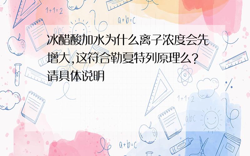 冰醋酸加水为什么离子浓度会先增大,这符合勒夏特列原理么?请具体说明