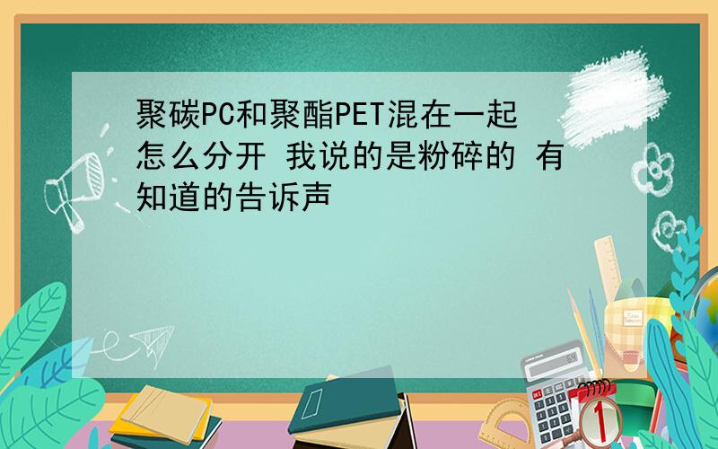 聚碳PC和聚酯PET混在一起怎么分开 我说的是粉碎的 有知道的告诉声