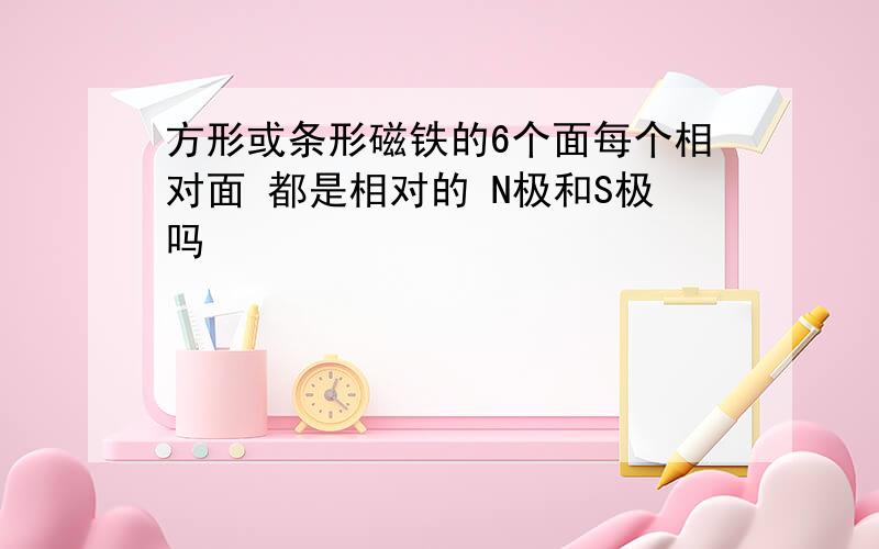 方形或条形磁铁的6个面每个相对面 都是相对的 N极和S极吗