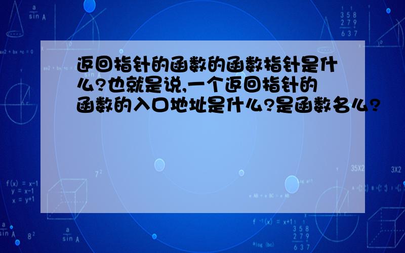 返回指针的函数的函数指针是什么?也就是说,一个返回指针的函数的入口地址是什么?是函数名么?