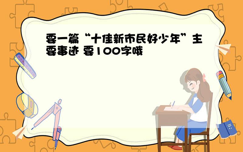 要一篇“十佳新市民好少年”主要事迹 要100字哦