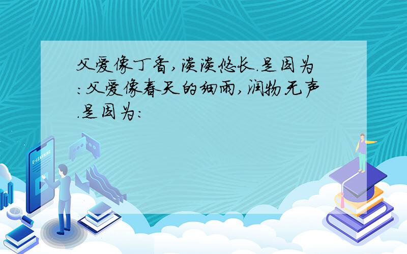 父爱像丁香,淡淡悠长.是因为：父爱像春天的细雨,润物无声.是因为：