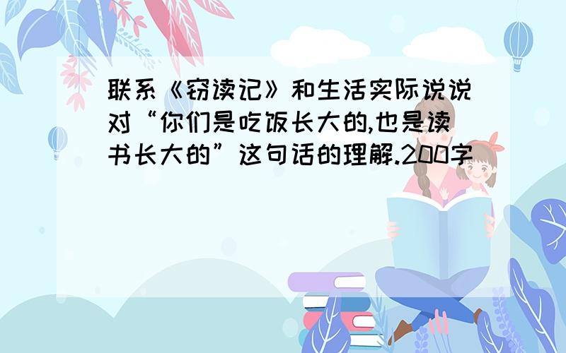 联系《窃读记》和生活实际说说对“你们是吃饭长大的,也是读书长大的”这句话的理解.200字