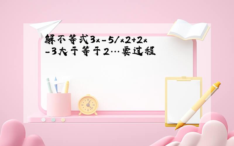 解不等式3x-5/x2+2x-3大于等于2…要过程