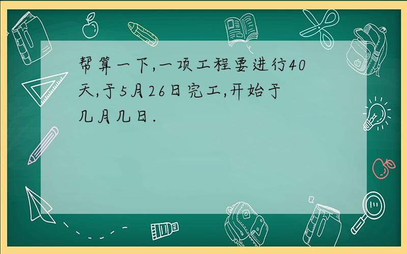 帮算一下,一项工程要进行40天,于5月26日完工,开始于几月几日.