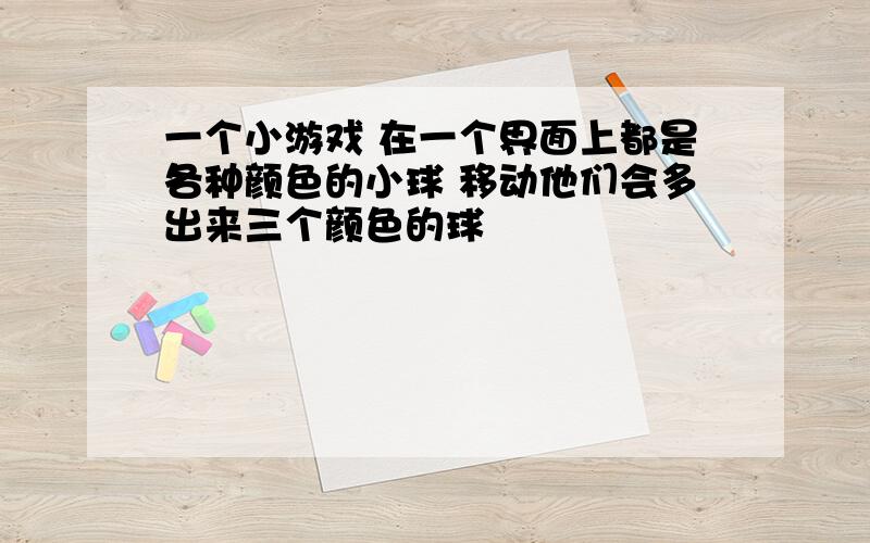 一个小游戏 在一个界面上都是各种颜色的小球 移动他们会多出来三个颜色的球