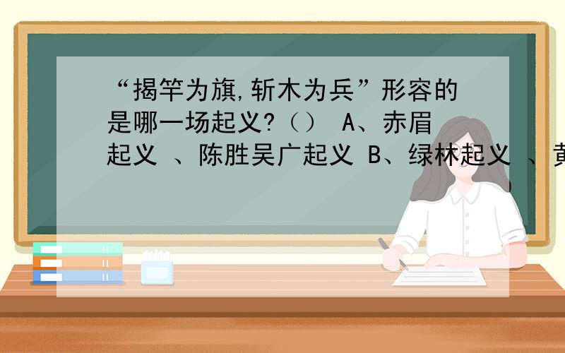 “揭竿为旗,斩木为兵”形容的是哪一场起义?（） A、赤眉起义 、陈胜吴广起义 B、绿林起义 、黄巾起义