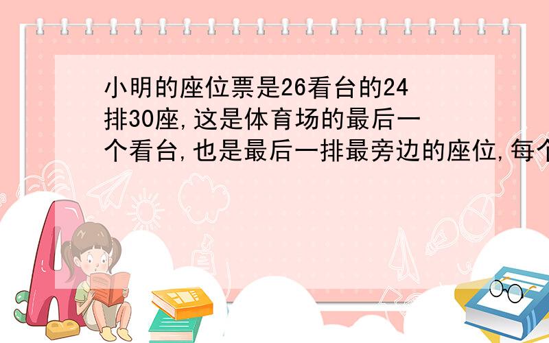 小明的座位票是26看台的24排30座,这是体育场的最后一个看台,也是最后一排最旁边的座位,每个看台座位数相同,这个体育场