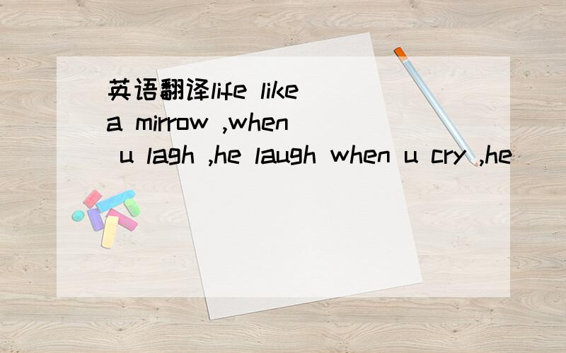 英语翻译life like a mirrow ,when u lagh ,he laugh when u cry ,he