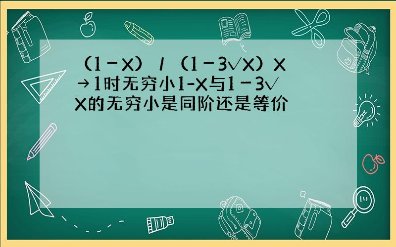 （1－X）／（1－3√X）X→1时无穷小1-X与1－3√X的无穷小是同阶还是等价