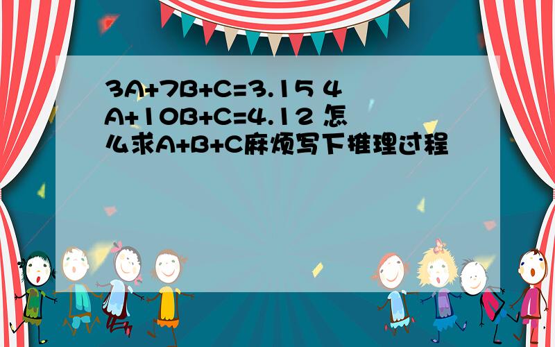 3A+7B+C=3.15 4A+10B+C=4.12 怎么求A+B+C麻烦写下推理过程