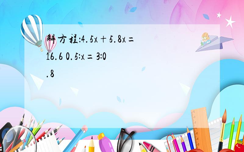 解方程：4.5x+5.8x=16.6 0.5:x=3:0.8