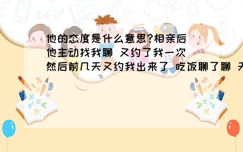 他的态度是什么意思?相亲后 他主动找我聊 又约了我一次 然后前几天又约我出来了 吃饭聊了聊 天冷 他还帮我戴帽子拉衣领的