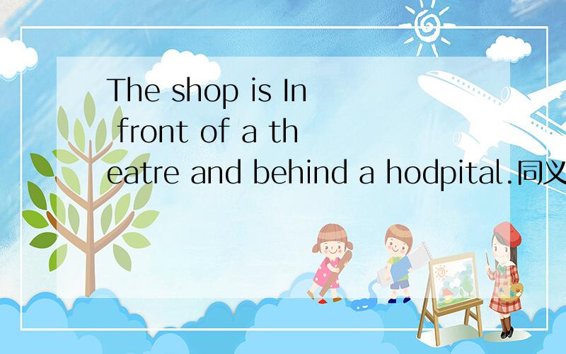 The shop is In front of a theatre and behind a hodpital.同义句.