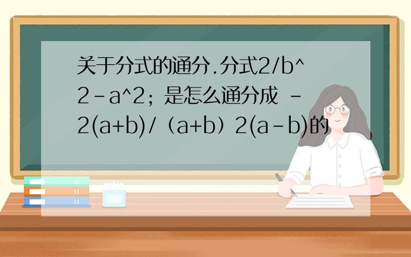 关于分式的通分.分式2/b^2-a^2；是怎么通分成 -2(a+b)/（a+b）2(a-b)的