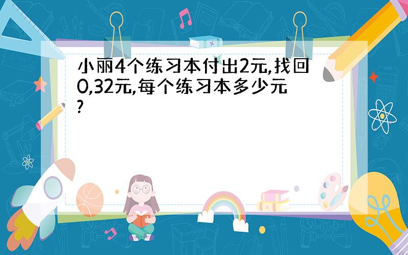 小丽4个练习本付出2元,找回0,32元,每个练习本多少元?