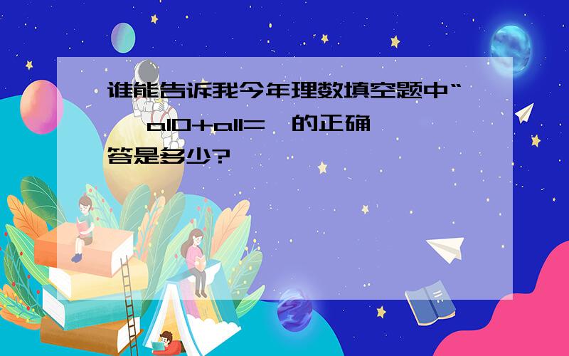 谁能告诉我今年理数填空题中“… a10+a11=