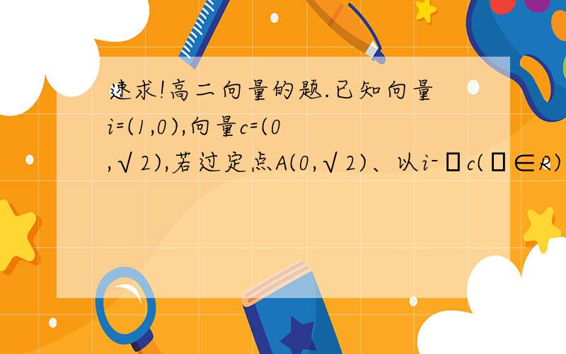 速求!高二向量的题.已知向量i=(1,0),向量c=(0,√2),若过定点A(0,√2)、以i-λc(λ∈R)