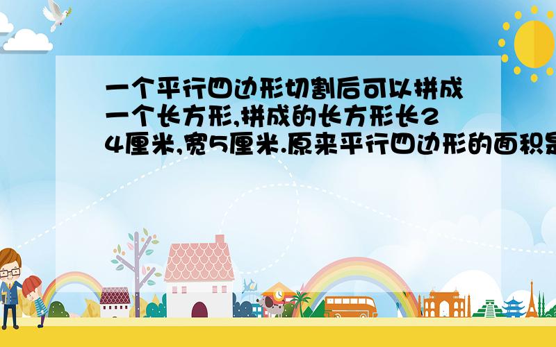 一个平行四边形切割后可以拼成一个长方形,拼成的长方形长24厘米,宽5厘米.原来平行四边形的面积是（ ）平