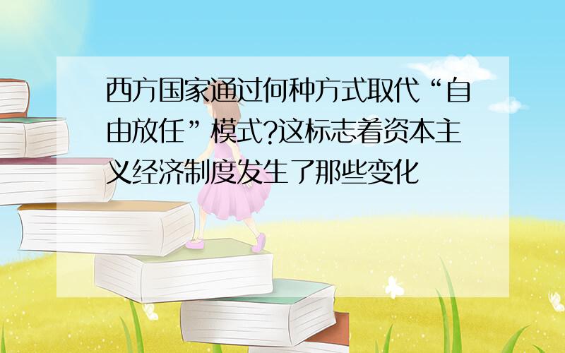 西方国家通过何种方式取代“自由放任”模式?这标志着资本主义经济制度发生了那些变化