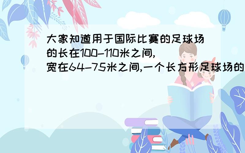 大家知道用于国际比赛的足球场的长在100-110米之间,宽在64-75米之间,一个长方形足球场的长为x米