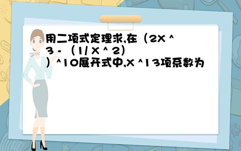 用二项式定理求,在（2X ^3 - （1/ X ^ 2））^10展开式中,X ^13项系数为