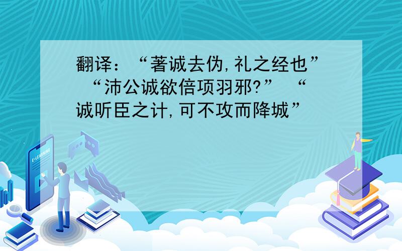 翻译：“著诚去伪,礼之经也” “沛公诚欲倍项羽邪?” “诚听臣之计,可不攻而降城”