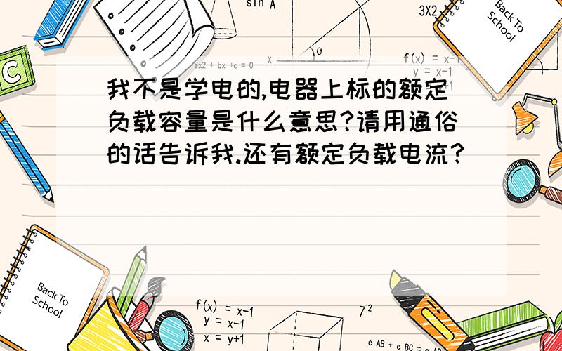 我不是学电的,电器上标的额定负载容量是什么意思?请用通俗的话告诉我.还有额定负载电流?