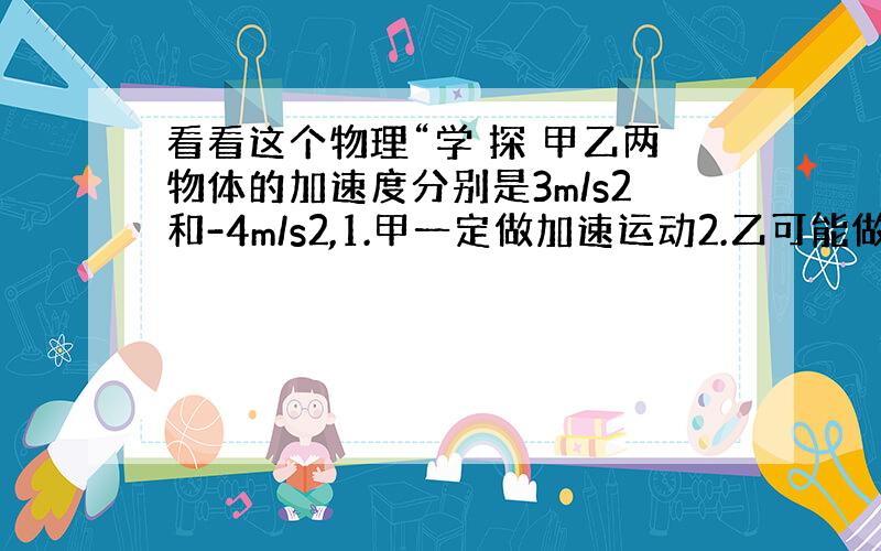 看看这个物理“学 探 甲乙两物体的加速度分别是3m/s2和-4m/s2,1.甲一定做加速运动2.乙可能做加速运动这两句话