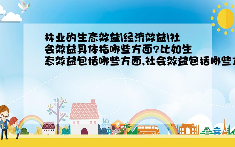 林业的生态效益\经济效益\社会效益具体指哪些方面?比如生态效益包括哪些方面,社会效益包括哪些方面,社会效益包括哪些方面?