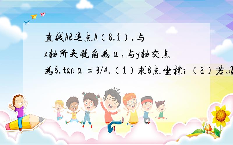 直线AB过点A（8,1）,与x轴所夹锐角为α,与y轴交点为B,tanα=3/4.（1）求B点坐标； （2）若以AB为直径