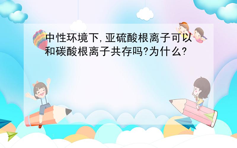 中性环境下,亚硫酸根离子可以和碳酸根离子共存吗?为什么?