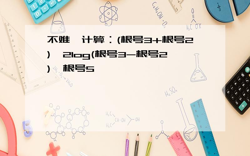 不难】计算：(根号3+根号2)^2log(根号3-根号2)^根号5