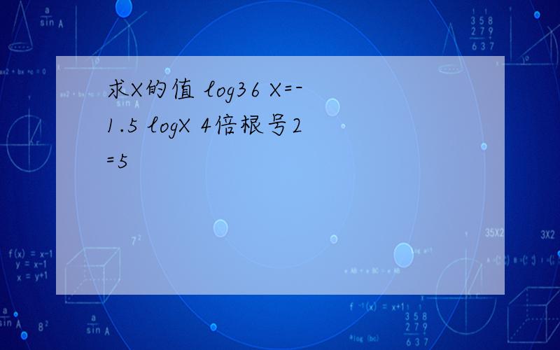 求X的值 log36 X=-1.5 logX 4倍根号2=5