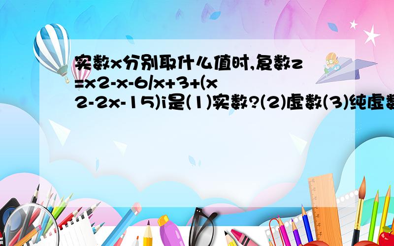 实数x分别取什么值时,复数z=x2-x-6/x+3+(x2-2x-15)i是(1)实数?(2)虚数(3)纯虚数