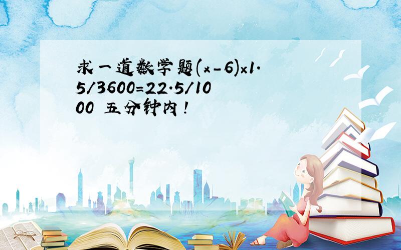 求一道数学题(x-6)×1.5/3600=22.5/1000 五分钟内!