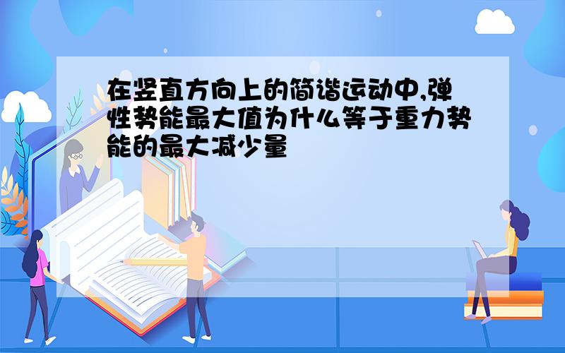 在竖直方向上的简谐运动中,弹性势能最大值为什么等于重力势能的最大减少量