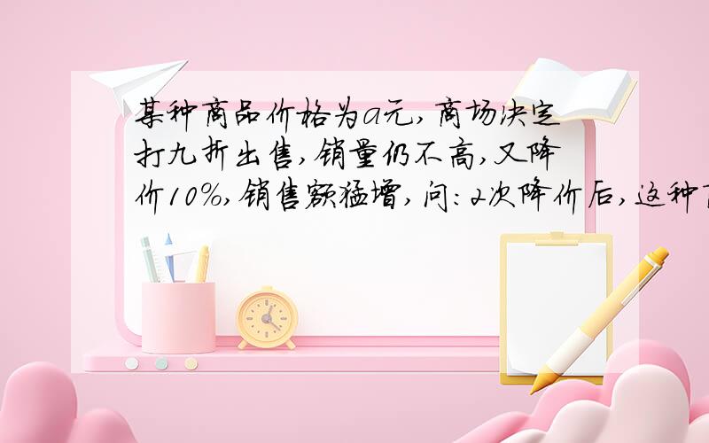 某种商品价格为a元,商场决定打九折出售,销量仍不高,又降价10%,销售额猛增,问:2次降价后,这种商品的价格是?