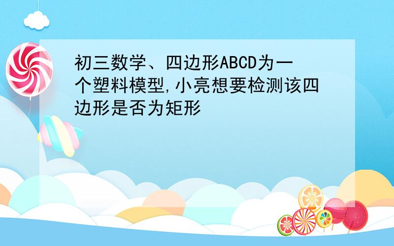 初三数学、四边形ABCD为一个塑料模型,小亮想要检测该四边形是否为矩形