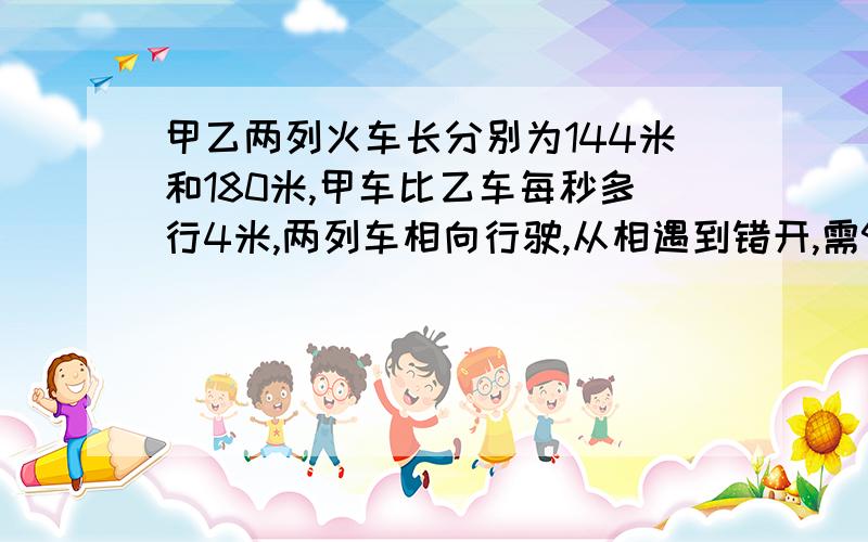 甲乙两列火车长分别为144米和180米,甲车比乙车每秒多行4米,两列车相向行驶,从相遇到错开,需9秒