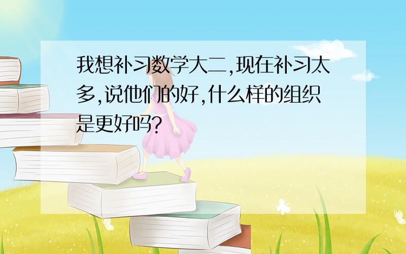 我想补习数学大二,现在补习太多,说他们的好,什么样的组织是更好吗?